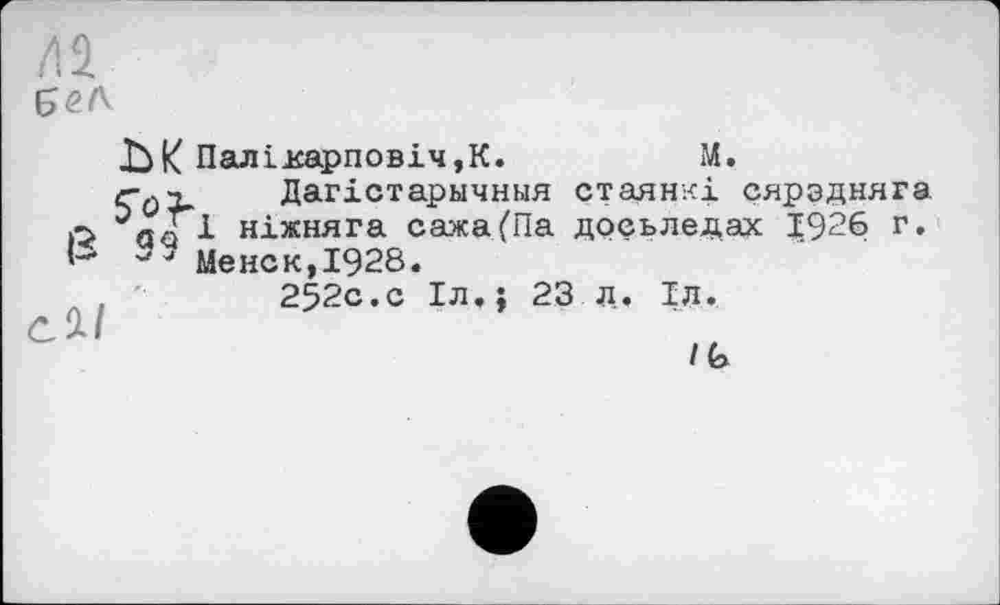 ﻿/іа
сі/
Паліісарповіч,К.	М.
ç0X Дагістарнчньїя стаянкі сярздняга. а Ті ніжняга сажа(Па доеьледах 19^6 г.
J Менск,І928.
252с.с Іл.; 23 л. Іл.
/G